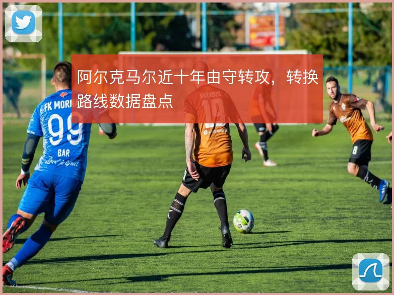 阿尔克马尔近十年由守转攻,转换路线数据盘点
