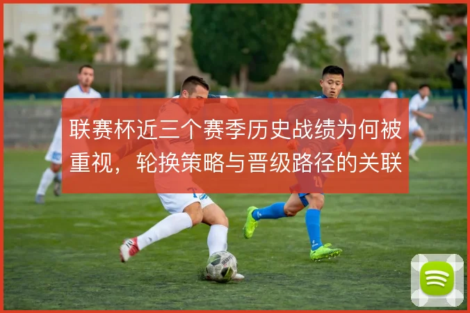 联赛杯近三个赛季历史战绩为何被重视，轮换策略与晋级路径的关联