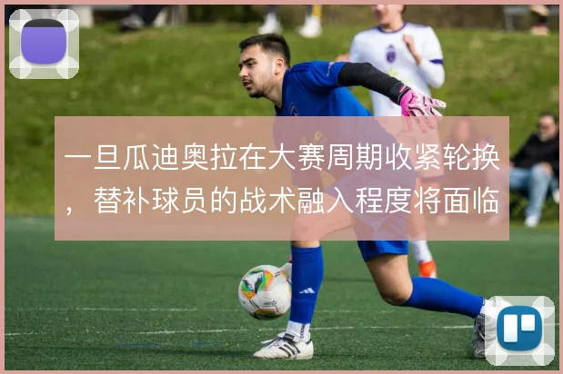 一旦瓜迪奥拉在大赛周期收紧轮换,替补球员的战术融入程度将面临考验