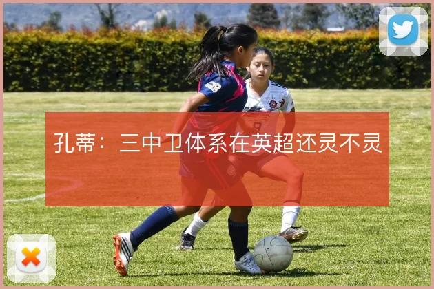 孔蒂：三中卫体系在英超还灵不灵