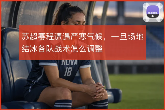 苏超赛程遭遇严寒气候，一旦场地结冰各队战术怎么调整