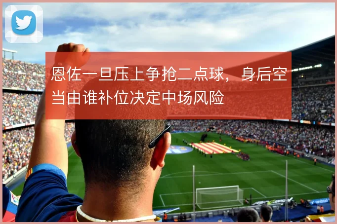 恩佐一旦压上争抢二点球，身后空当由谁补位决定中场风险