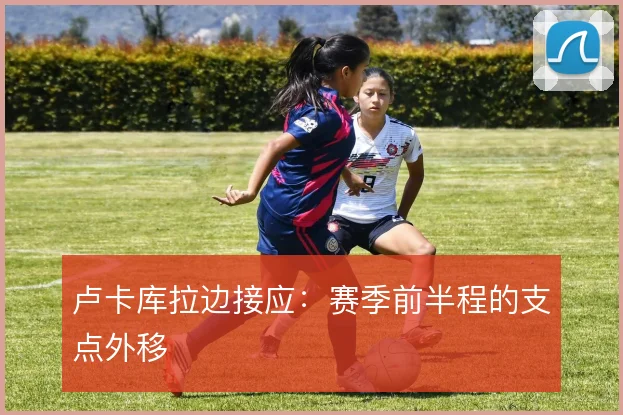 卢卡库拉边接应:赛季前半程的支点外移