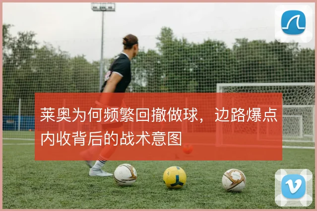 莱奥为何频繁回撤做球,边路爆点内收背后的战术意图