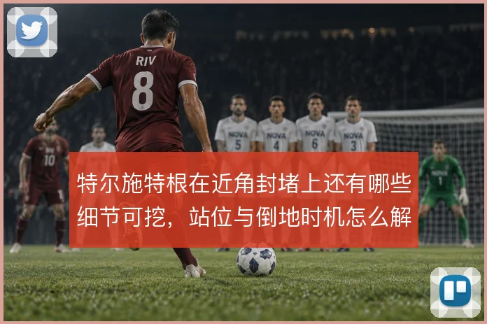 特尔施特根在近角封堵上还有哪些细节可挖,站位与倒地时机怎么解