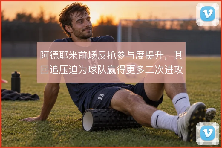 阿德耶米前场反抢参与度提升,其回追压迫为球队赢得更多二次进攻机会
