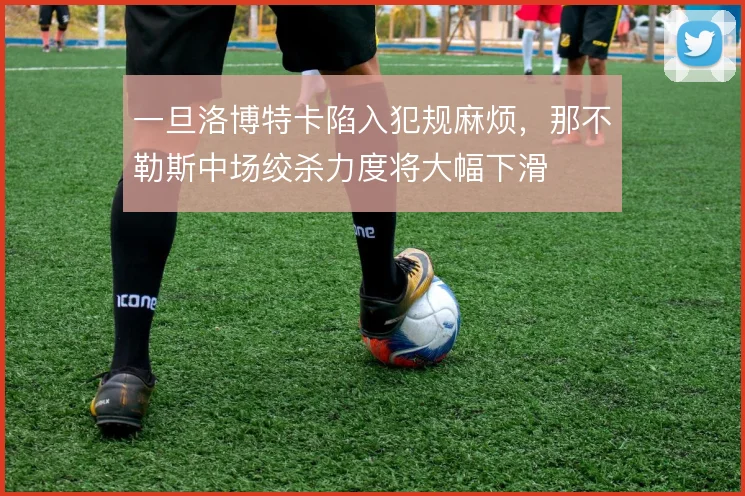一旦洛博特卡陷入犯规麻烦,那不勒斯中场绞杀力度将大幅下滑