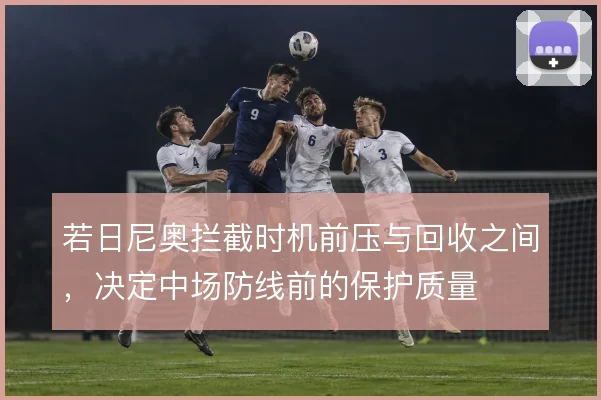 若日尼奥拦截时机前压与回收之间，决定中场防线前的保护质量