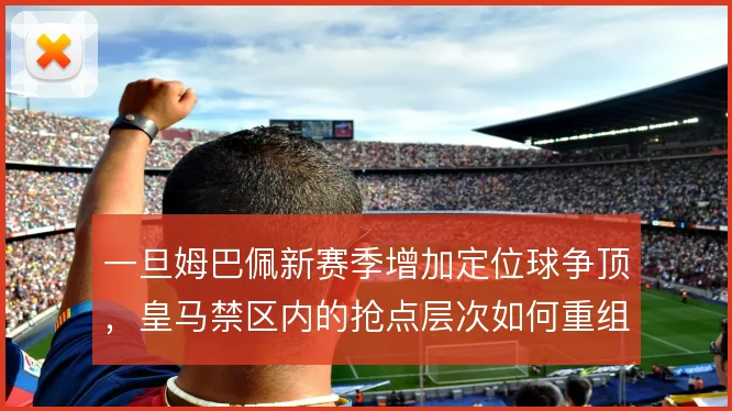 一旦姆巴佩新赛季增加定位球争顶,皇马禁区内的抢点层次如何重组