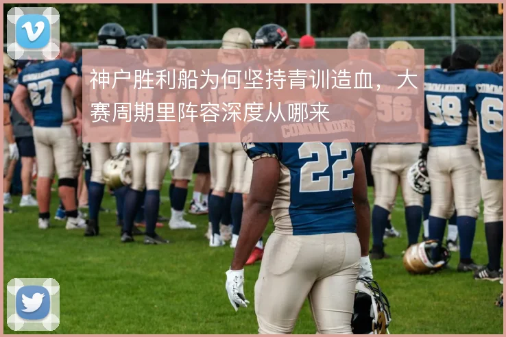神户胜利船为何坚持青训造血，大赛周期里阵容深度从哪来