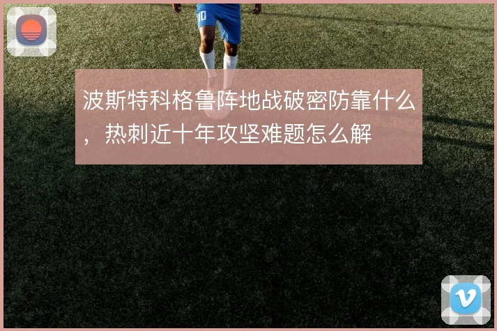波斯特科格鲁阵地战破密防靠什么，热刺近十年攻坚难题怎么解