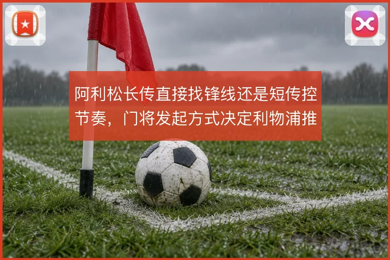 阿利松长传直接找锋线还是短传控节奏，门将发起方式决定利物浦推进效率