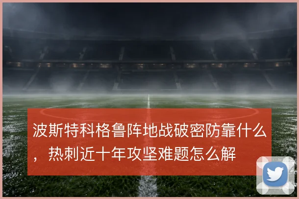 波斯特科格鲁阵地战破密防靠什么，热刺近十年攻坚难题怎么解