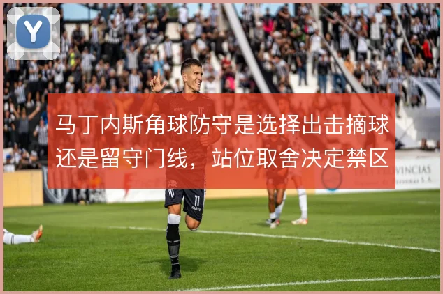 马丁内斯角球防守是选择出击摘球还是留守门线，站位取舍决定禁区控制力