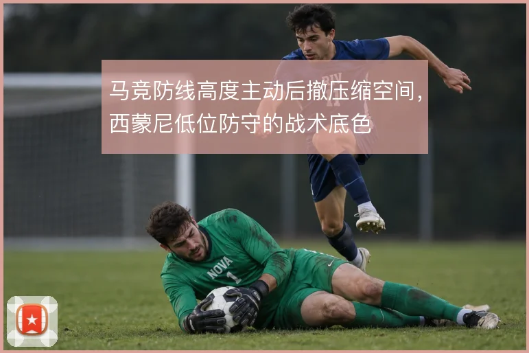 马竞防线高度主动后撤压缩空间,西蒙尼低位防守的战术底色