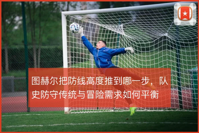 图赫尔把防线高度推到哪一步,队史防守传统与冒险需求如何平衡