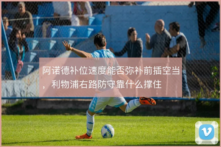 阿诺德补位速度能否弥补前插空当,利物浦右路防守靠什么撑住