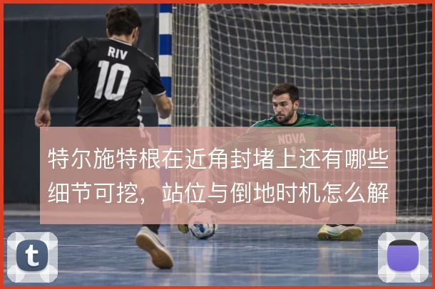 特尔施特根在近角封堵上还有哪些细节可挖,站位与倒地时机怎么解