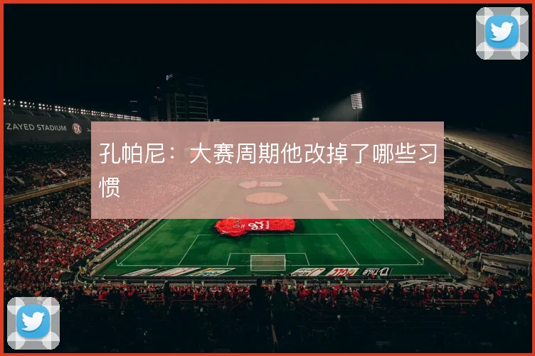 孔帕尼:大赛周期他改掉了哪些习惯