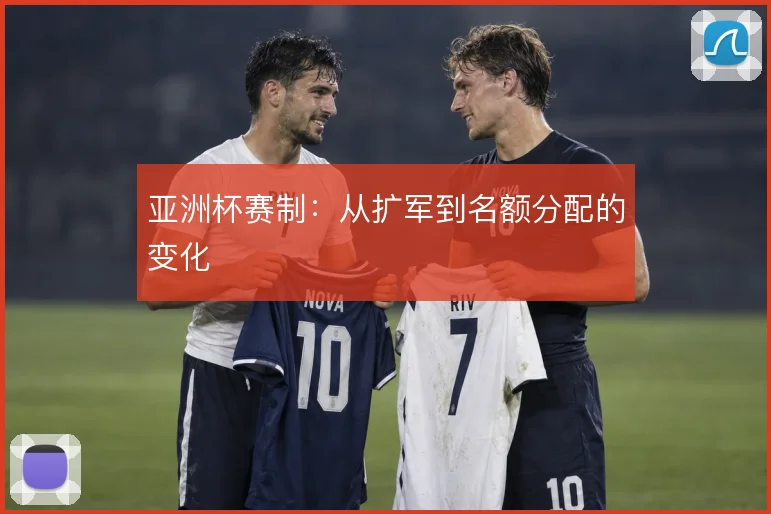 亚洲杯赛制：从扩军到名额分配的变化
