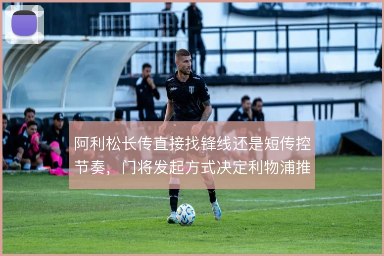 阿利松长传直接找锋线还是短传控节奏，门将发起方式决定利物浦推进效率
