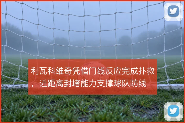 利瓦科维奇凭借门线反应完成扑救，近距离封堵能力支撑球队防线