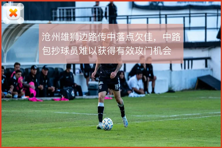 沧州雄狮边路传中落点欠佳，中路包抄球员难以获得有效攻门机会
