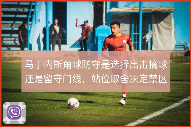 马丁内斯角球防守是选择出击摘球还是留守门线，站位取舍决定禁区控制力