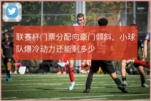 联赛杯门票分配向豪门倾斜，小球队爆冷动力还能剩多少
