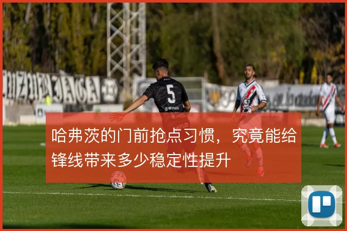 哈弗茨的门前抢点习惯，究竟能给锋线带来多少稳定性提升