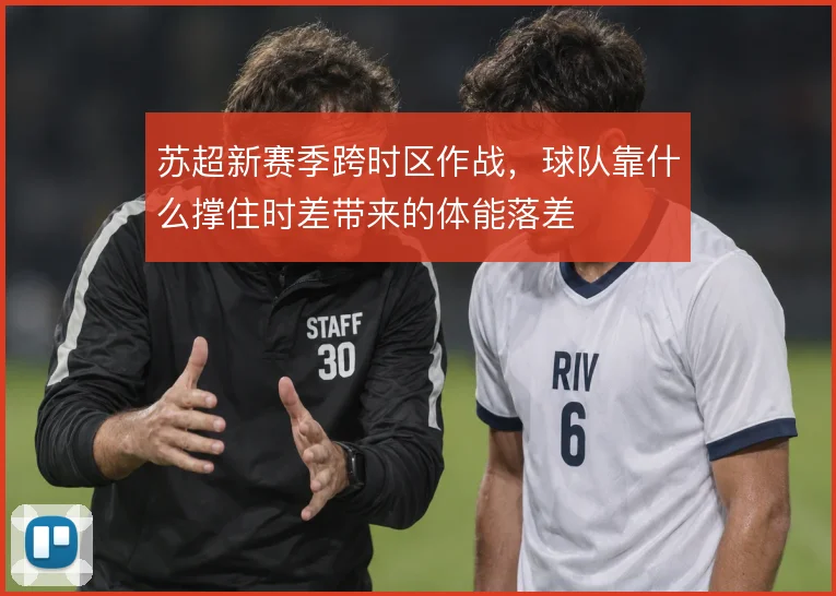 苏超新赛季跨时区作战,球队靠什么撑住时差带来的体能落差