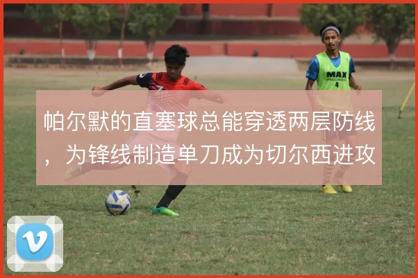 帕尔默的直塞球总能穿透两层防线，为锋线制造单刀成为切尔西进攻钥匙
