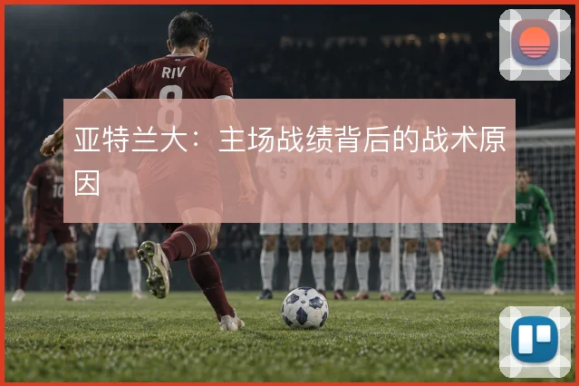 亚特兰大：主场战绩背后的战术原因