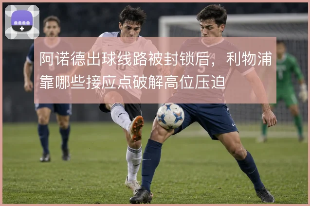 阿诺德出球线路被封锁后，利物浦靠哪些接应点破解高位压迫