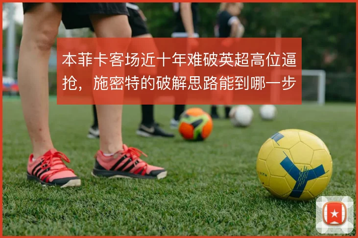 本菲卡客场近十年难破英超高位逼抢,施密特的破解思路能到哪一步