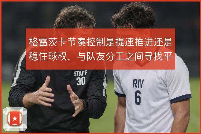格雷茨卡节奏控制是提速推进还是稳住球权，与队友分工之间寻找平衡