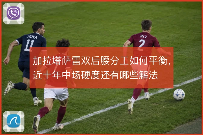 加拉塔萨雷双后腰分工如何平衡，近十年中场硬度还有哪些解法