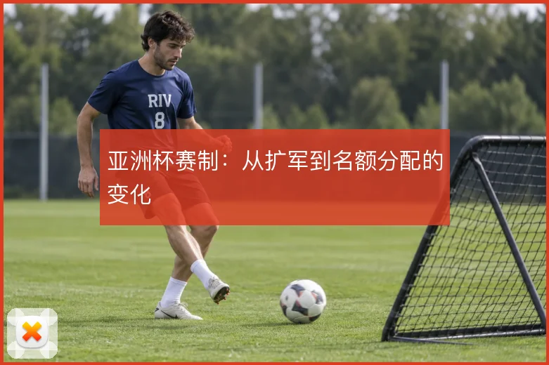 亚洲杯赛制：从扩军到名额分配的变化
