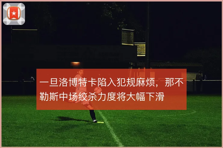 一旦洛博特卡陷入犯规麻烦,那不勒斯中场绞杀力度将大幅下滑