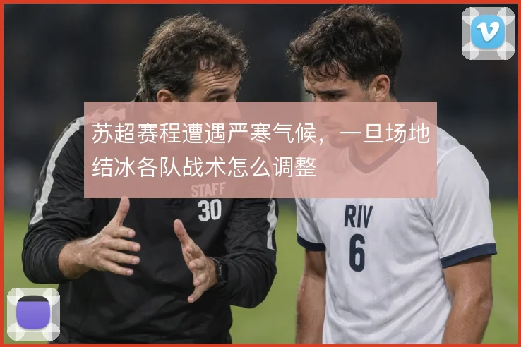 苏超赛程遭遇严寒气候，一旦场地结冰各队战术怎么调整