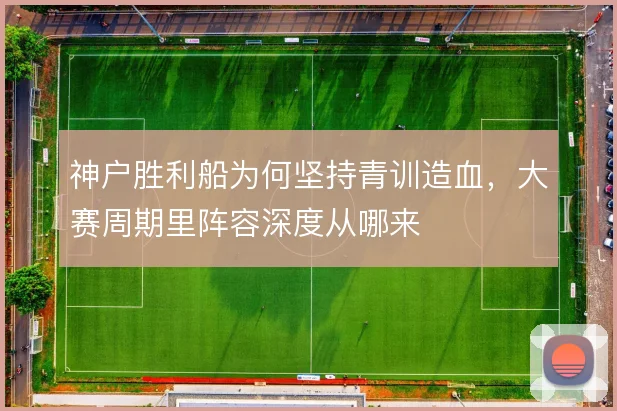 神户胜利船为何坚持青训造血，大赛周期里阵容深度从哪来