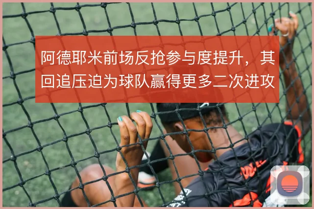 阿德耶米前场反抢参与度提升,其回追压迫为球队赢得更多二次进攻机会