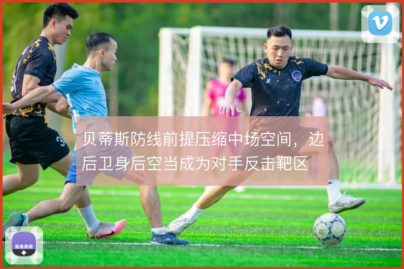 贝蒂斯防线前提压缩中场空间，边后卫身后空当成为对手反击靶区