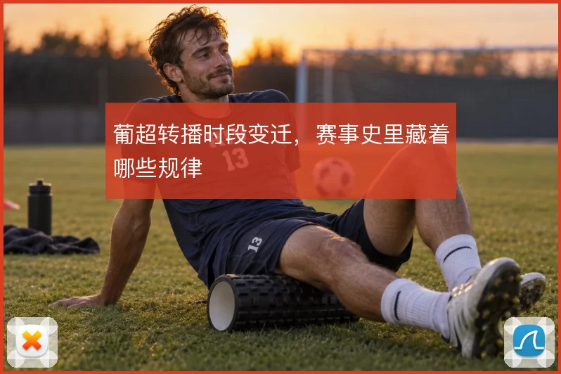 葡超转播时段变迁,赛事史里藏着哪些规律