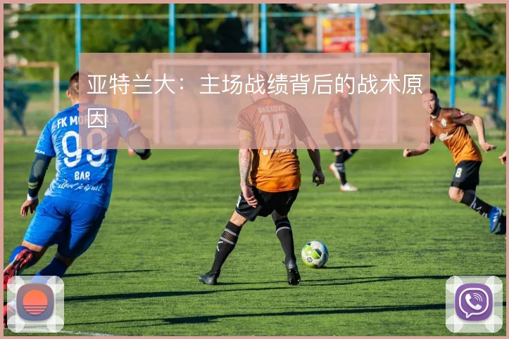 亚特兰大：主场战绩背后的战术原因