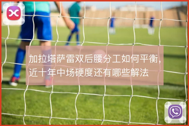 加拉塔萨雷双后腰分工如何平衡，近十年中场硬度还有哪些解法