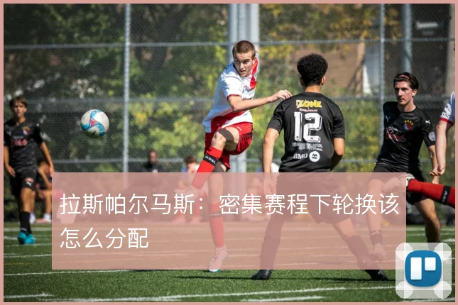 拉斯帕尔马斯:密集赛程下轮换该怎么分配