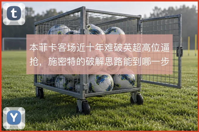 本菲卡客场近十年难破英超高位逼抢,施密特的破解思路能到哪一步
