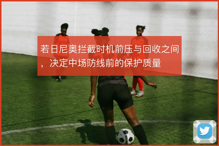 若日尼奥拦截时机前压与回收之间，决定中场防线前的保护质量