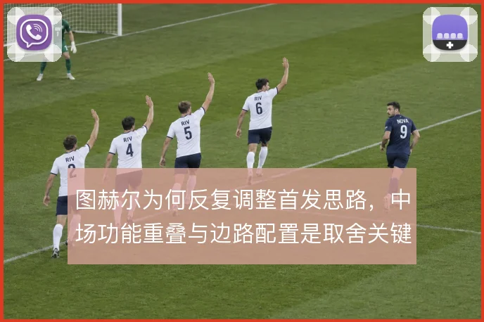 图赫尔为何反复调整首发思路,中场功能重叠与边路配置是取舍关键
